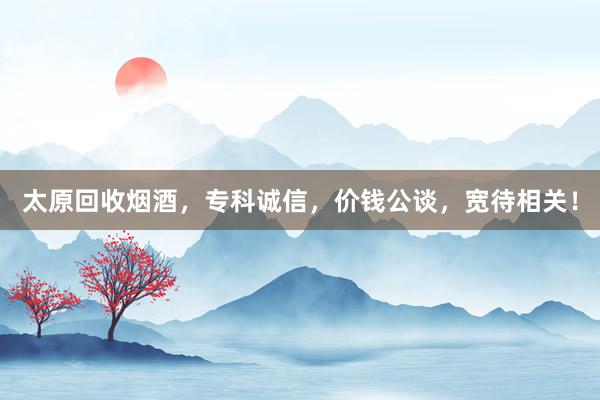 太原回收烟酒，专科诚信，价钱公谈，宽待相关！