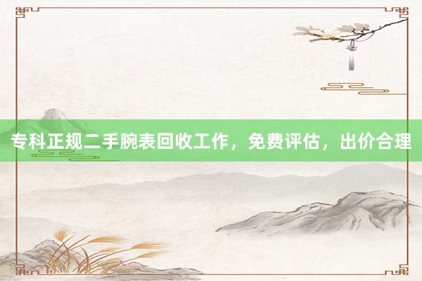 专科正规二手腕表回收工作，免费评估，出价合理